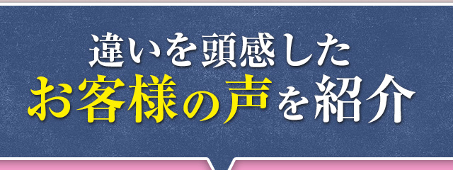 違いを頭感したお客様の声を紹介