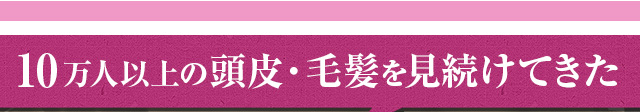 10万人以上の頭皮。毛髪を見続けてきた
