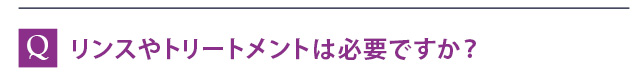 リンスやトリートメントは必要ですか？